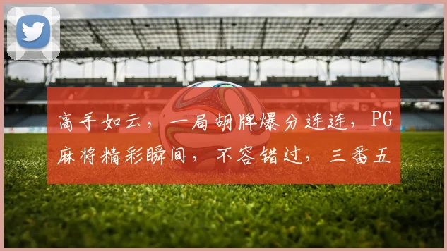 高手如云，一局胡牌爆分连连，PG麻将精彩瞬间，不容错过，三番五次，笑傲江湖