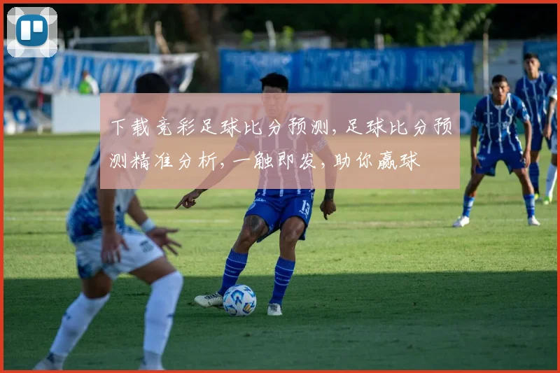 下载竞彩足球比分预测,足球比分预测精准分析,一触即发,助你赢球