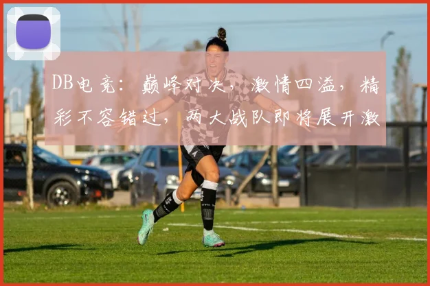 DB电竞：巅峰对决，激情四溢，精彩不容错过，两大战队即将展开激战