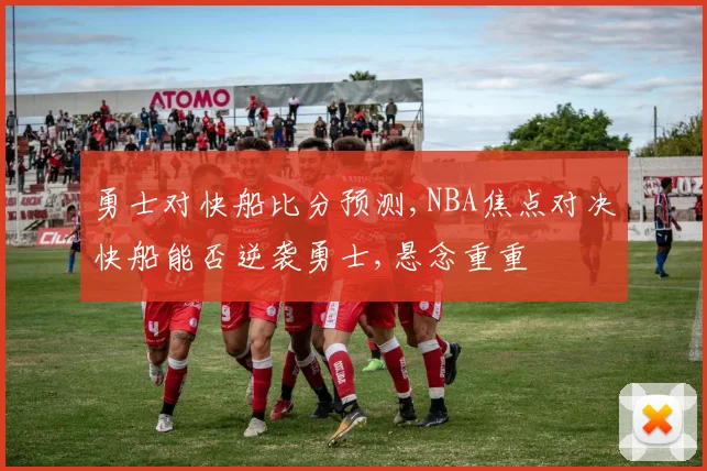 勇士对快船比分预测,NBA焦点对决快船能否逆袭勇士,悬念重重