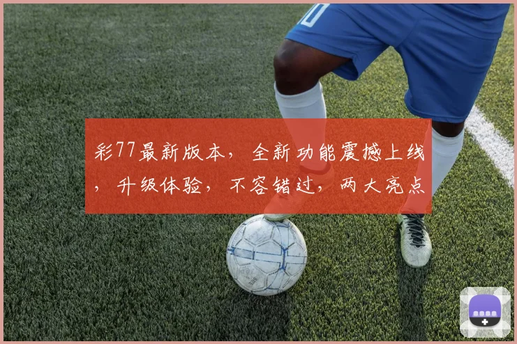 彩77最新版本，全新功能震撼上线，升级体验，不容错过，两大亮点，一触即达