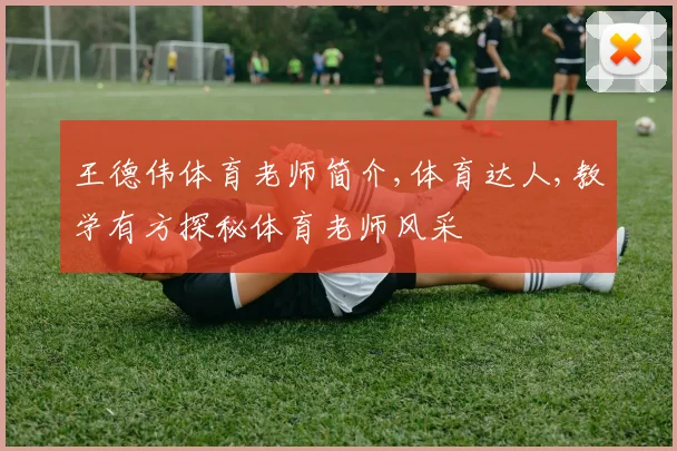 王德伟体育老师简介,体育达人,教学有方探秘体育老师风采