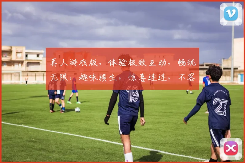 真人游戏版，体验极致互动，畅玩无限，趣味横生，惊喜连连，不容错过