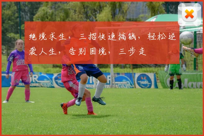 绝境求生，三招快速搞钱，轻松逆袭人生，告别困境，三步走