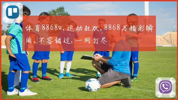 体育8868w,运动狂欢,8868万精彩瞬间,不容错过,一网打尽