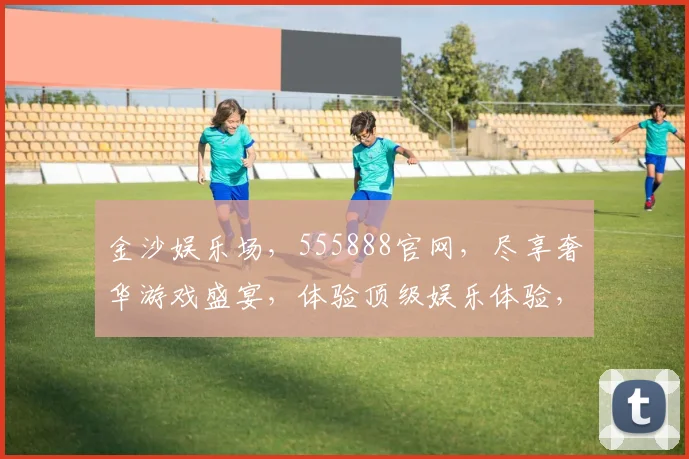 金沙娱乐场，555888官网，尽享奢华游戏盛宴，体验顶级娱乐体验，畅享不凡人生