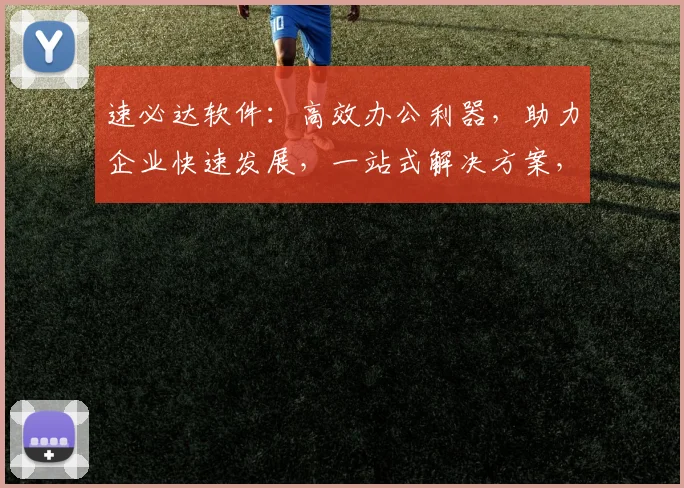 速必达软件：高效办公利器，助力企业快速发展，一站式解决方案，三重优势，值得信赖