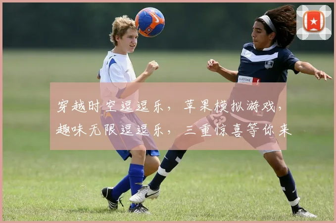 穿越时空逗逗乐，苹果模拟游戏，趣味无限逗逗乐，三重惊喜等你来